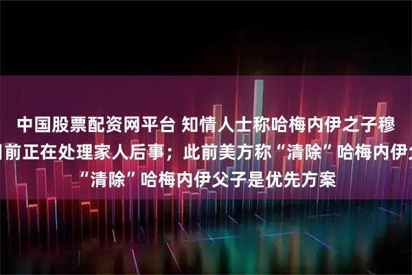 中国股票配资网平台 知情人士称哈梅内伊之子穆杰塔巴平安，目前正在处理家人后事；此前美方称“清除”哈梅内伊父子是优先方案