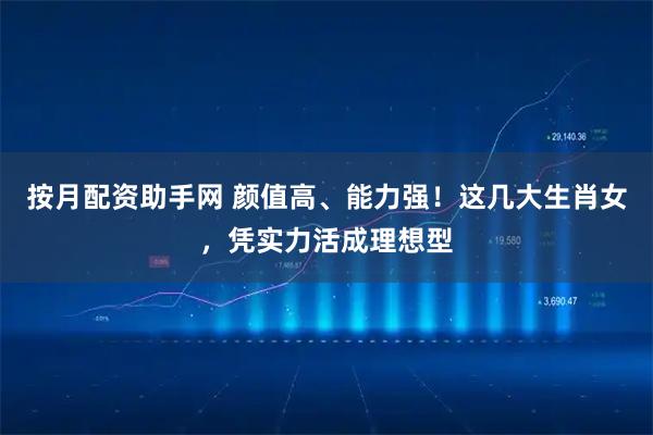按月配资助手网 颜值高、能力强！这几大生肖女，凭实力活成理想型