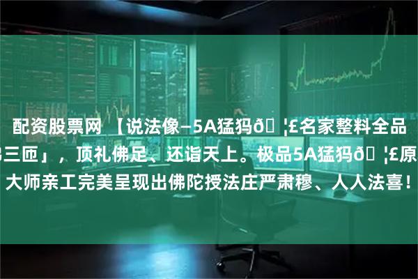 配资股票网 【说法像—5A猛犸🦣名家整料全品造像】「心怀欢喜、绕佛三匝」，顶礼佛足、还诣天上。极品5A猛犸🦣原料、大师亲工完美呈现出佛陀授法庄严肃穆、人人法喜！#最近在追的好剧分享##佛像#