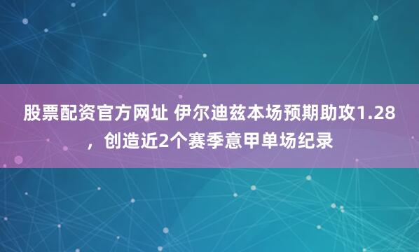 股票配资官方网址 伊尔迪兹本场预期助攻1.28，创造近2个赛季意甲单场纪录