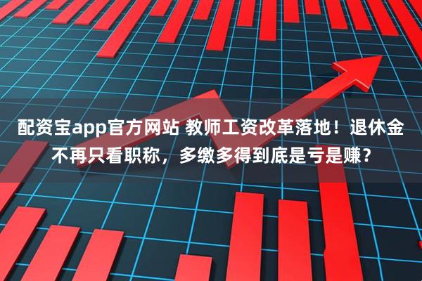 配资宝app官方网站 教师工资改革落地！退休金不再只看职称，多缴多得到底是亏是赚？