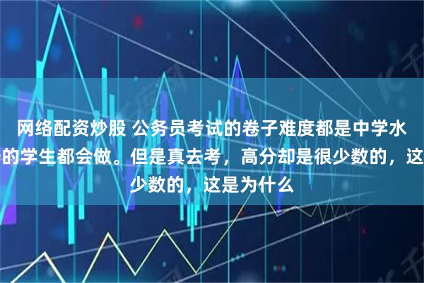 网络配资炒股 公务员考试的卷子难度都是中学水平，高一的学生都会做。但是真去考，高分却是很少数的，这是为什么