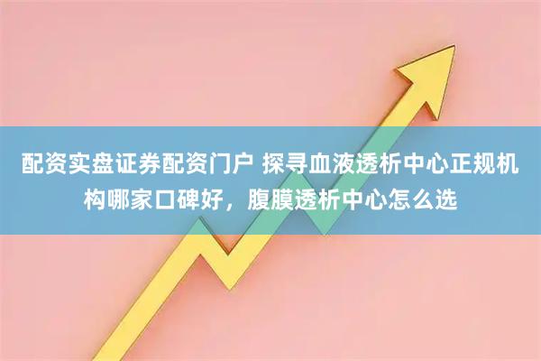 配资实盘证券配资门户 探寻血液透析中心正规机构哪家口碑好，腹膜透析中心怎么选