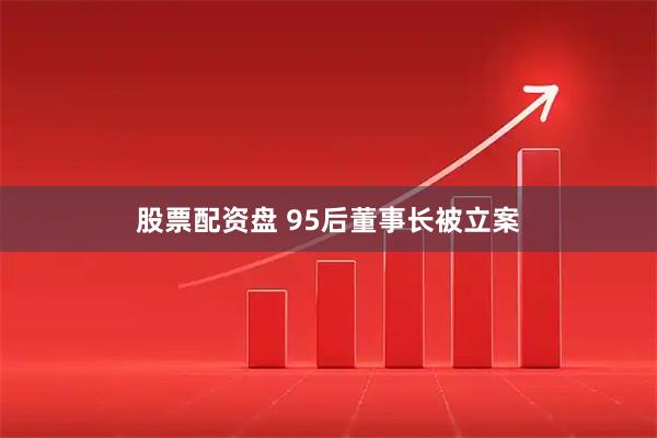 股票配资盘 95后董事长被立案