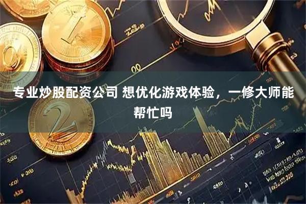 专业炒股配资公司 想优化游戏体验，一修大师能帮忙吗