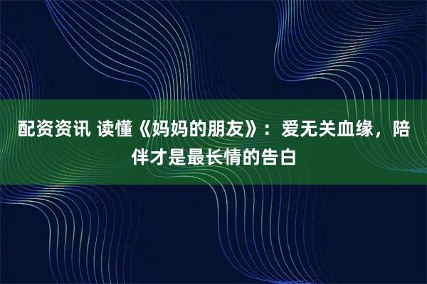 配资资讯 读懂《妈妈的朋友》：爱无关血缘，陪伴才是最长情的告白
