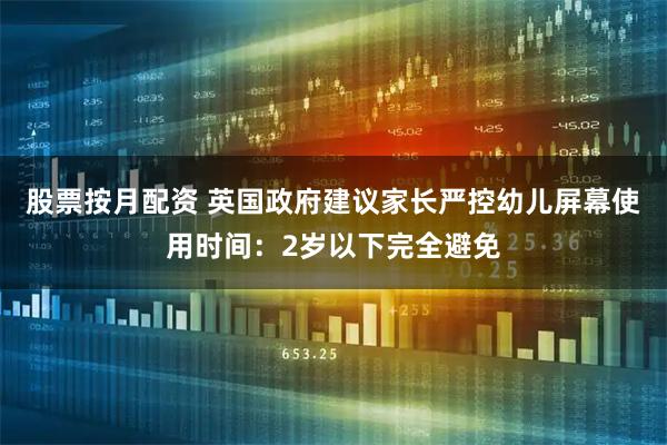 股票按月配资 英国政府建议家长严控幼儿屏幕使用时间：2岁以下完全避免