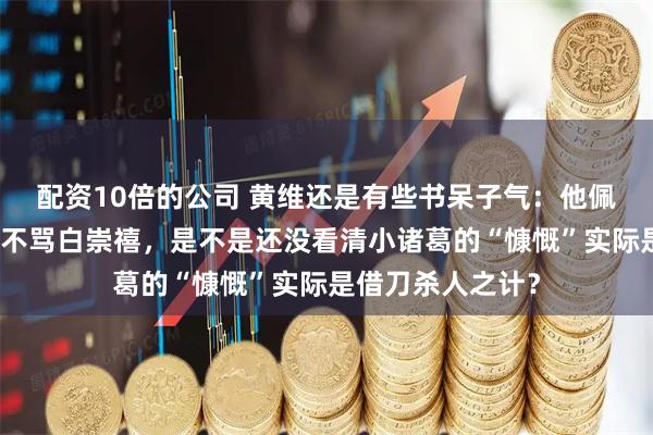 配资10倍的公司 黄维还是有些书呆子气：他佩服陈赓是对的，不骂白崇禧，是不是还没看清小诸葛的“慷慨”实际是借刀杀人之计？