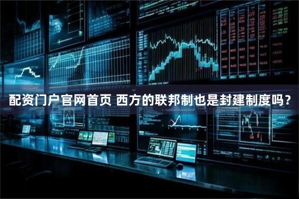 配资门户官网首页 西方的联邦制也是封建制度吗？