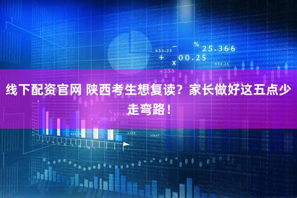 线下配资官网 陕西考生想复读？家长做好这五点少走弯路！