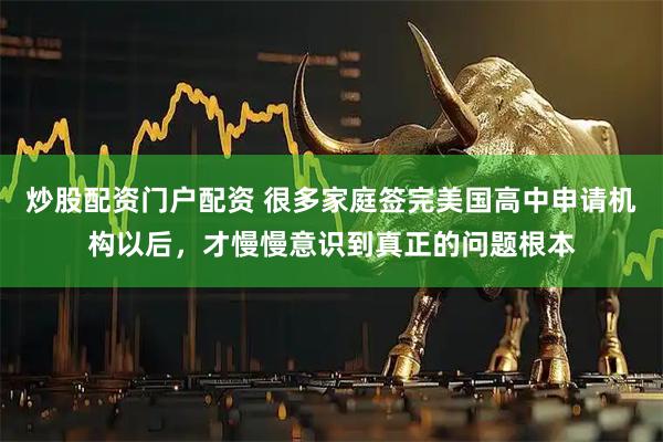 炒股配资门户配资 很多家庭签完美国高中申请机构以后，才慢慢意识到真正的问题根本