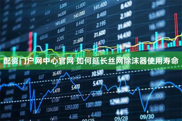 配资门户网中心官网 如何延长丝网除沫器使用寿命