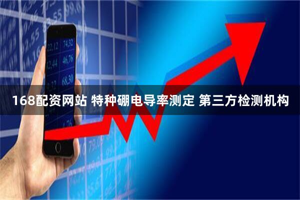 168配资网站 特种硼电导率测定 第三方检测机构
