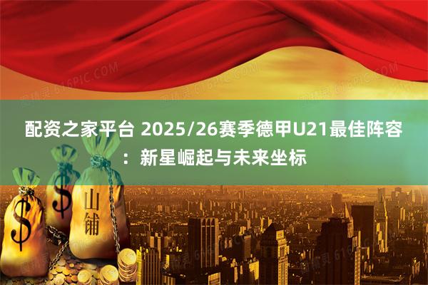 配资之家平台 2025/26赛季德甲U21最佳阵容：新星崛起与未来坐标