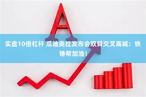 实盘10倍杠杆 瓜迪奥拉发布会双臂交叉高喊：铁锤帮加油！