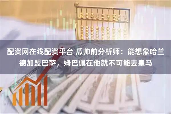配资网在线配资平台 瓜帅前分析师：能想象哈兰德加盟巴萨，姆巴佩在他就不可能去皇马