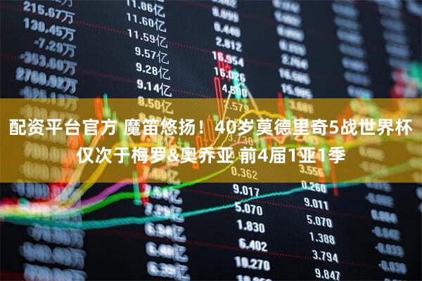 配资平台官方 魔笛悠扬！40岁莫德里奇5战世界杯仅次于梅罗&奥乔亚 前4届1亚1季