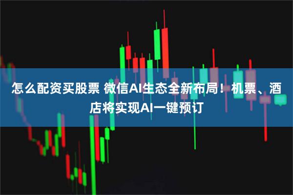 怎么配资买股票 微信AI生态全新布局！机票、酒店将实现AI一键预订