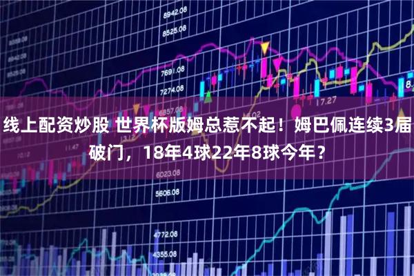 线上配资炒股 世界杯版姆总惹不起！姆巴佩连续3届破门，18年4球22年8球今年？