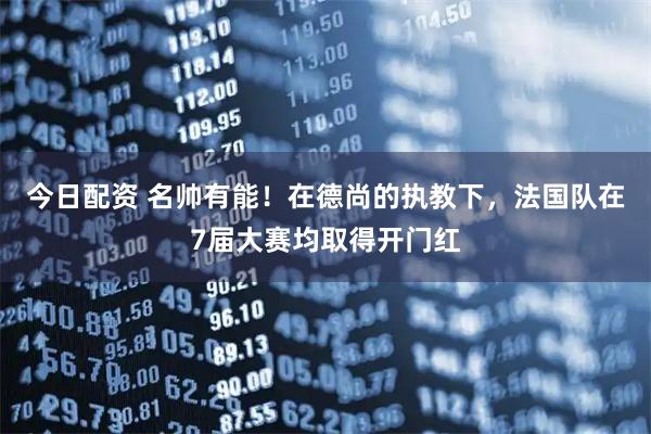 今日配资 名帅有能！在德尚的执教下，法国队在7届大赛均取得开门红