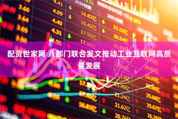 配资世家网 八部门联合发文推动工业互联网高质量发展