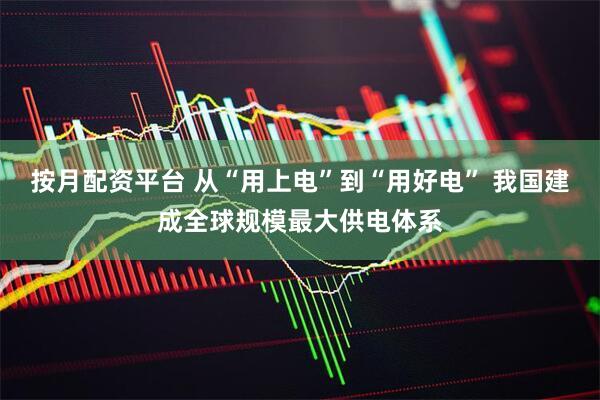 按月配资平台 从“用上电”到“用好电” 我国建成全球规模最大供电体系