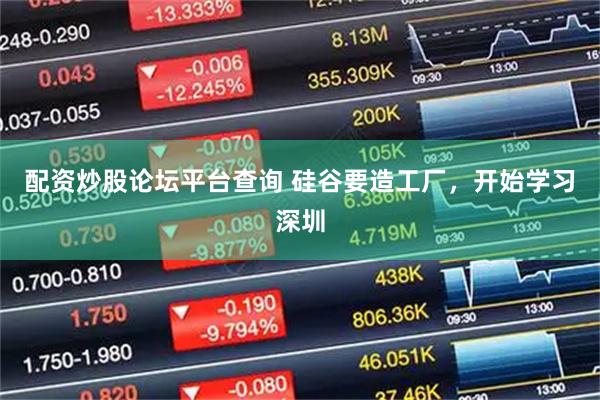 配资炒股论坛平台查询 硅谷要造工厂，开始学习深圳
