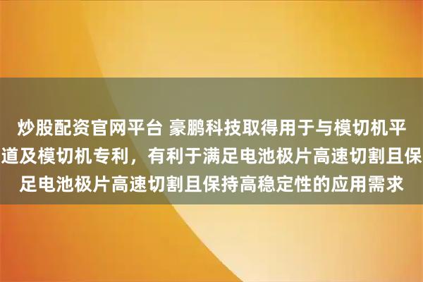 炒股配资官网平台 豪鹏科技取得用于与模切机平切轴机构连接的吸尘管道及模切机专利，有利于满足电池极片高速切割且保持高稳定性的应用需求
