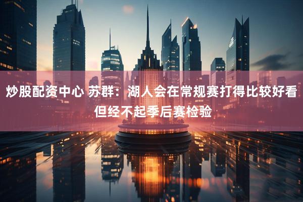 炒股配资中心 苏群：湖人会在常规赛打得比较好看 但经不起季后赛检验