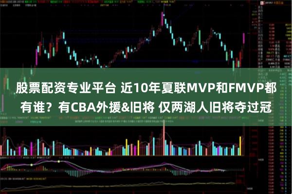 股票配资专业平台 近10年夏联MVP和FMVP都有谁？有CBA外援&旧将 仅两湖人旧将夺过冠