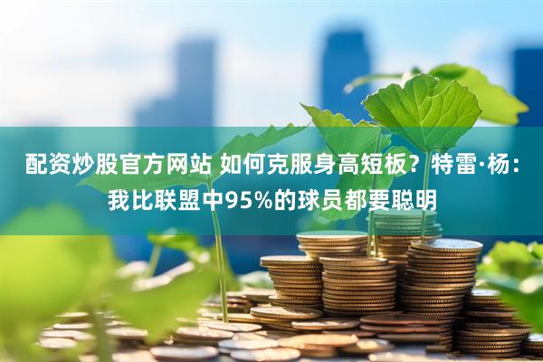 配资炒股官方网站 如何克服身高短板？特雷·杨：我比联盟中95%的球员都要聪明