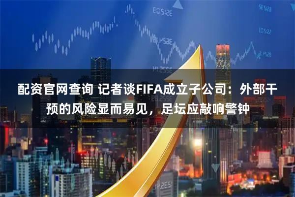 配资官网查询 记者谈FIFA成立子公司：外部干预的风险显而易见，足坛应敲响警钟
