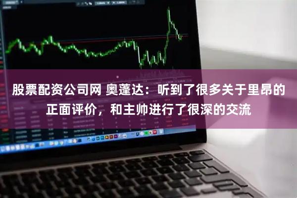 股票配资公司网 奥蓬达：听到了很多关于里昂的正面评价，和主帅进行了很深的交流