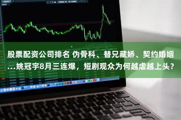 股票配资公司排名 伪骨科、替兄藏娇、契约婚姻…姚冠宇8月三连爆，短剧观众为何越虐越上头？